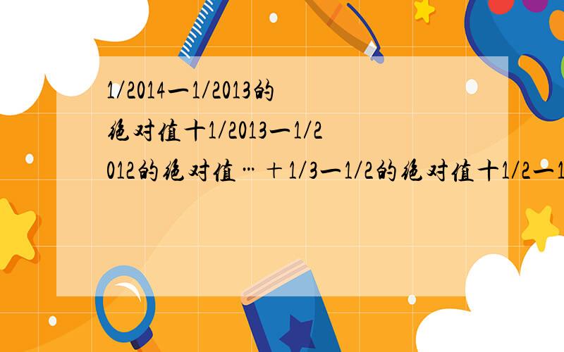 1／2014一1／2013的绝对值十1／2013一1／2012的绝对值…＋1／3一1／2的绝对值十1／2一1的绝对值等于