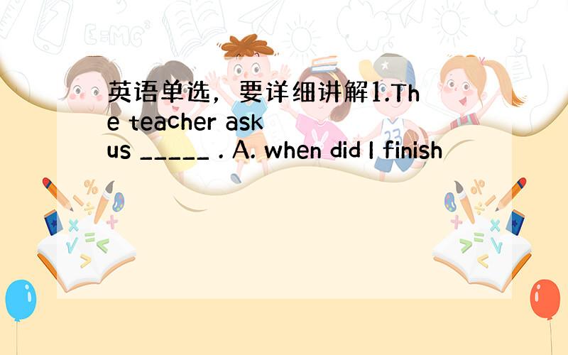 英语单选，要详细讲解1.The teacher ask us _____ . A. when did I finish