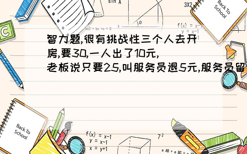 智力题,很有挑战性三个人去开房,要30,一人出了10元,老板说只要25,叫服务员退5元,服务员留下2元,给了3元给他们大