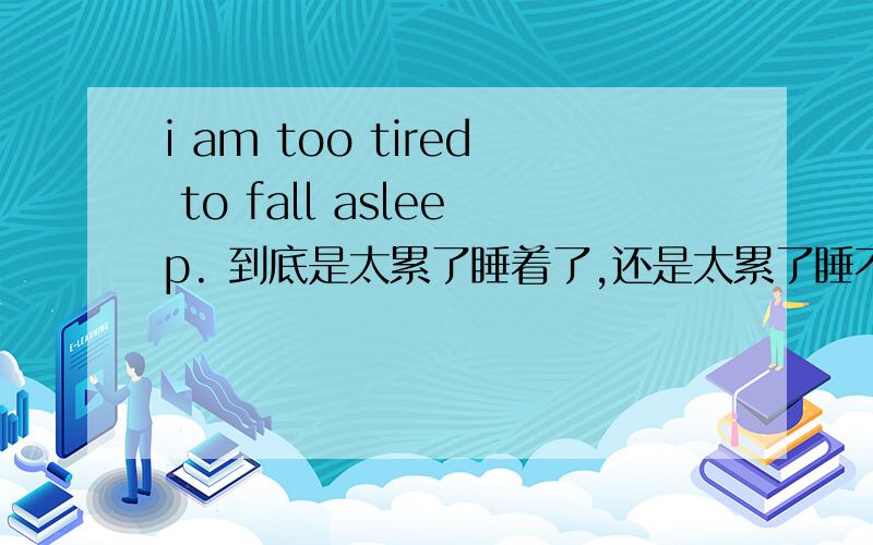 i am too tired to fall asleep. 到底是太累了睡着了,还是太累了睡不着.