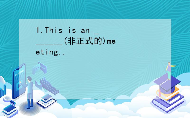 1.This is an _______(非正式的)meeting..