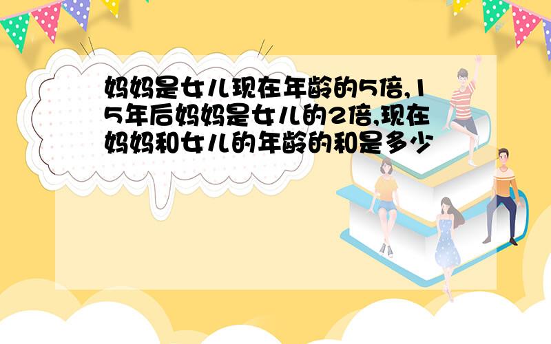 妈妈是女儿现在年龄的5倍,15年后妈妈是女儿的2倍,现在妈妈和女儿的年龄的和是多少