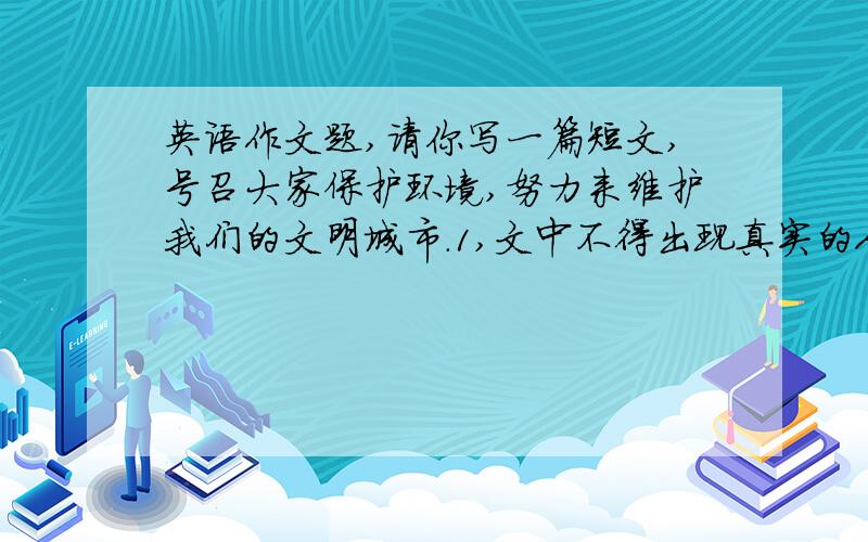 英语作文题,请你写一篇短文,号召大家保护环境,努力来维护我们的文明城市.1,文中不得出现真实的人名字和校名.2,文章条理