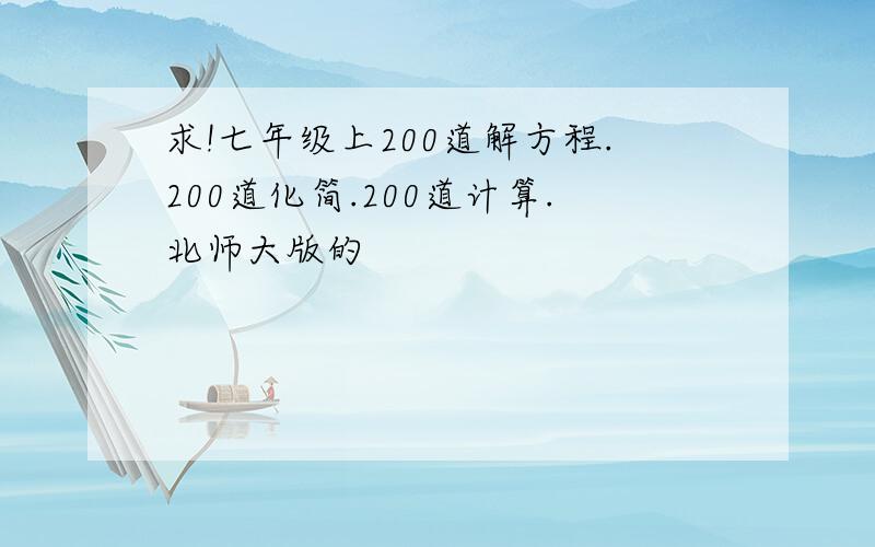 求!七年级上200道解方程.200道化简.200道计算.北师大版的