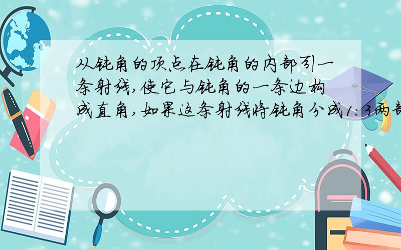 从钝角的顶点在钝角的内部引一条射线,使它与钝角的一条边构成直角,如果这条射线将钝角分成1:3两部分