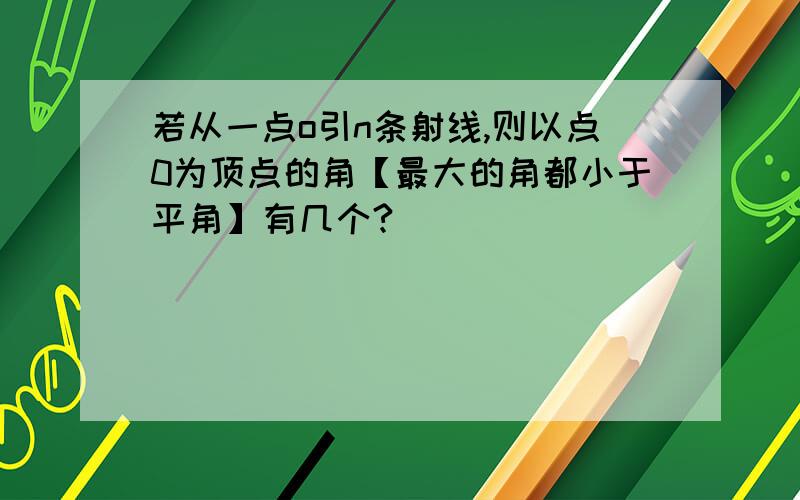 若从一点o引n条射线,则以点0为顶点的角【最大的角都小于平角】有几个?