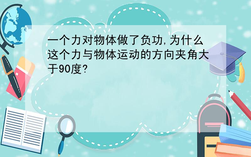 一个力对物体做了负功,为什么这个力与物体运动的方向夹角大于90度?