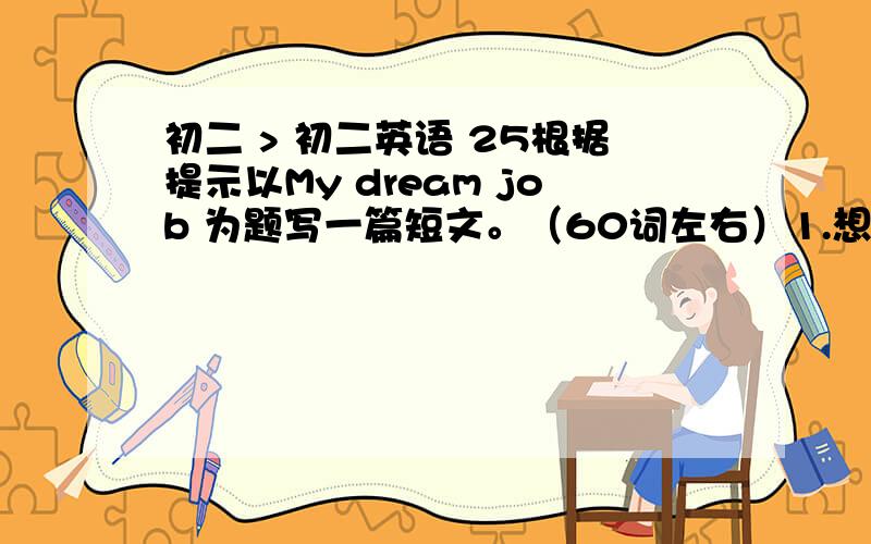 初二 > 初二英语 25根据提示以My dream job 为题写一篇短文。（60词左右）1.想成为一名记者。2.打算给