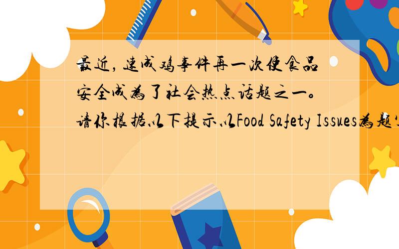 最近，速成鸡事件再一次使食品安全成为了社会热点话题之一。请你根据以下提示以Food Safety Issues为题写一篇