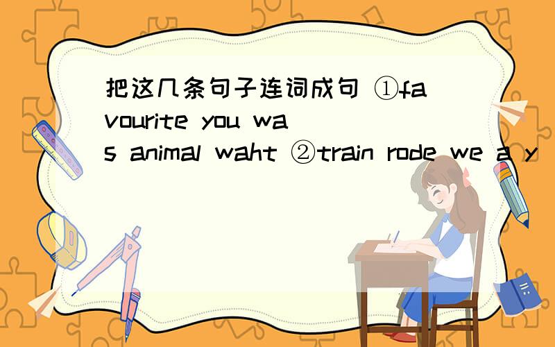 把这几条句子连词成句 ①favourite you was animal waht ②train rode we a y