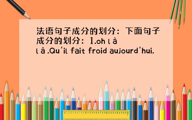 法语句子成分的划分：下面句子成分的划分：1.oh là là.Qu'il fait froid aujourd'hui.