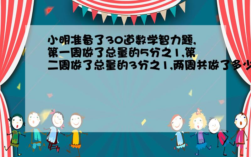 小明准备了30道数学智力题,第一周做了总量的5分之1,第二周做了总量的3分之1,两周共做了多少题?