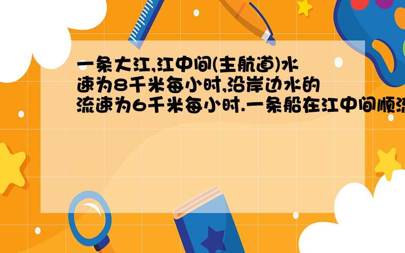 一条大江,江中间(主航道)水速为8千米每小时,沿岸边水的流速为6千米每小时.一条船在江中间顺流而下,13小时行驶520千