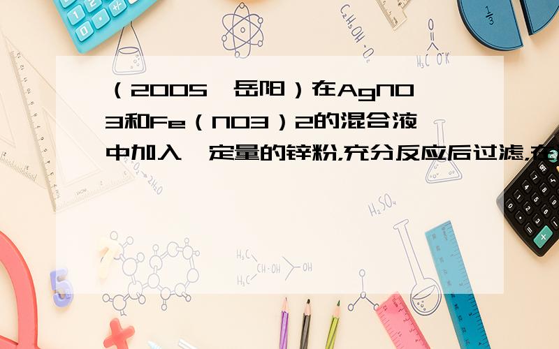 （2005•岳阳）在AgNO3和Fe（NO3）2的混合液中加入一定量的锌粉，充分反应后过滤，在滤液中加入几滴稀盐酸，发现