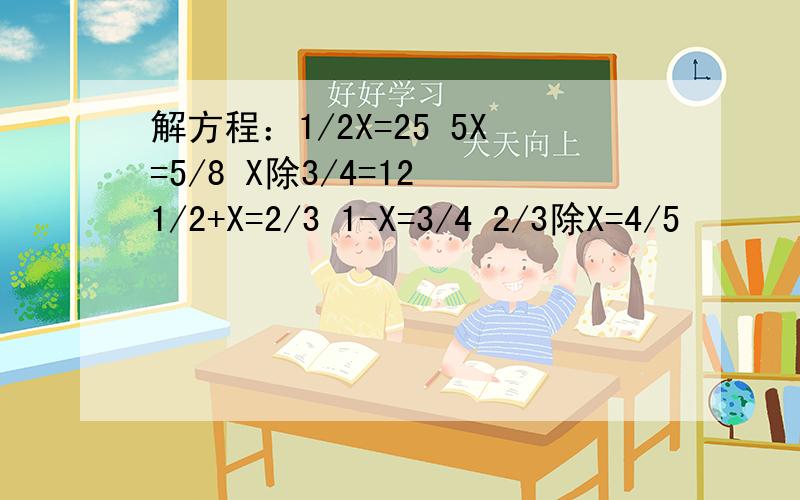 解方程：1/2X=25 5X=5/8 X除3/4=12 1/2+X=2/3 1-X=3/4 2/3除X=4/5