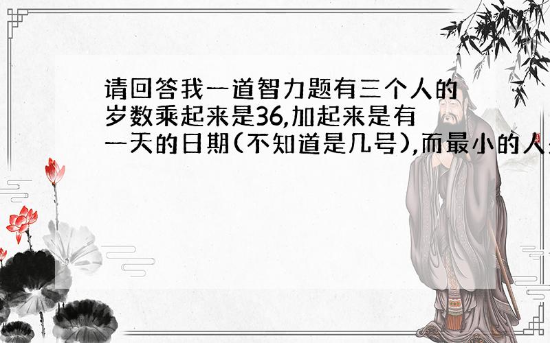 请回答我一道智力题有三个人的岁数乘起来是36,加起来是有一天的日期(不知道是几号),而最小的人头发是黄的.问：这三个人的