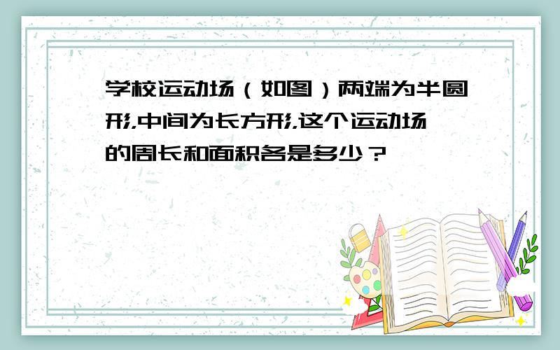 学校运动场（如图）两端为半圆形，中间为长方形，这个运动场的周长和面积各是多少？