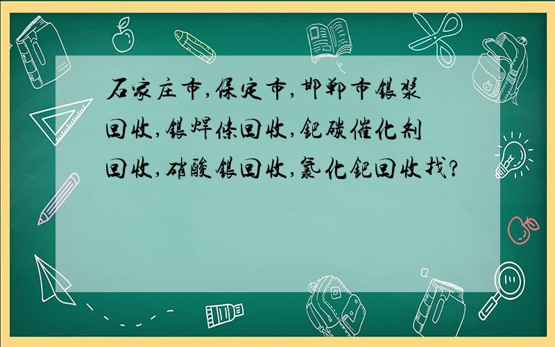 石家庄市,保定市,邯郸市银浆回收,银焊条回收,钯碳催化剂回收,硝酸银回收,氯化钯回收找?