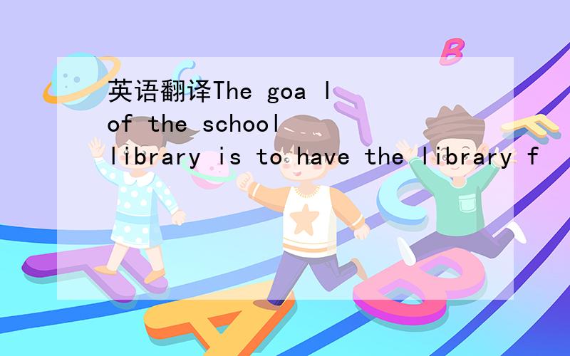 英语翻译The goa l of the school library is to have the library f