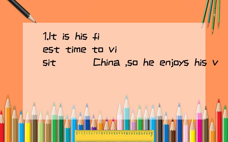 1.It is his fiest time to visit ___China ,so he enjoys his v