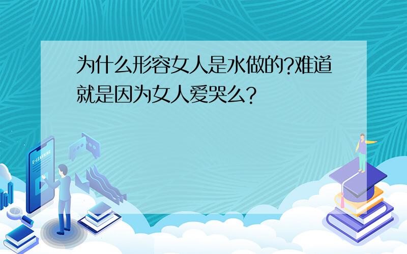 为什么形容女人是水做的?难道就是因为女人爱哭么?