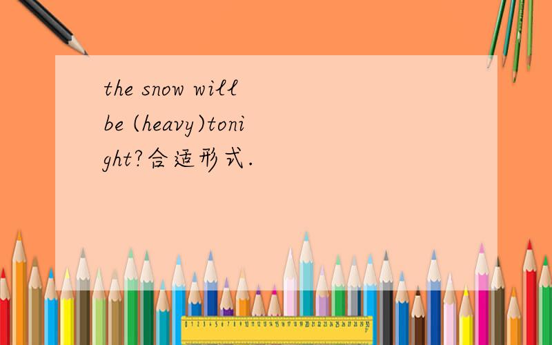 the snow will be (heavy)tonight?合适形式.