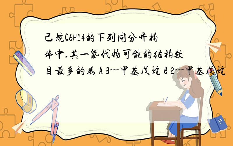 己烷C6H14的下列同分异构体中,其一氯代物可能的结构数目最多的为 A 3---甲基戊烷 B 2---甲基戊烷