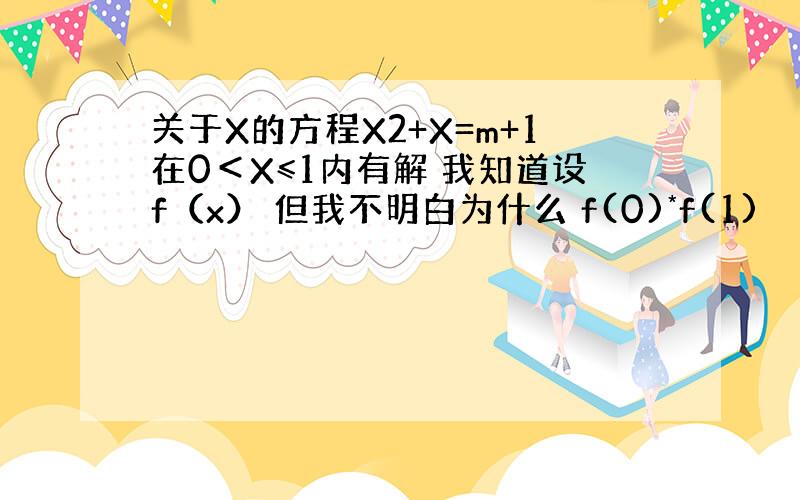 关于X的方程X2+X=m+1在0＜X≤1内有解 我知道设f（x） 但我不明白为什么 f(0)*f(1)