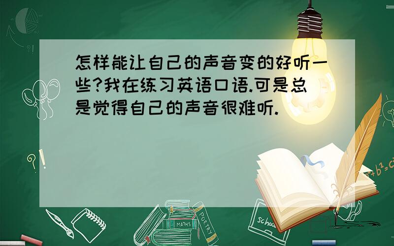 怎样能让自己的声音变的好听一些?我在练习英语口语.可是总是觉得自己的声音很难听.