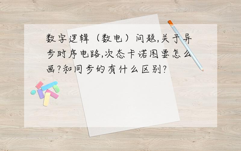 数字逻辑（数电）问题,关于异步时序电路,次态卡诺图要怎么画?和同步的有什么区别?