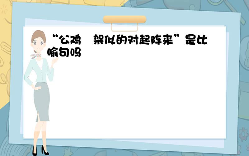 “公鸡鹐架似的对起阵来”是比喻句吗