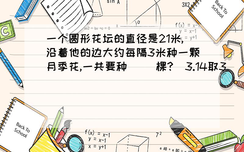 一个圆形花坛的直径是21米,沿着他的边大约每隔3米种一颗月季花,一共要种（ ）棵?（3.14取3）