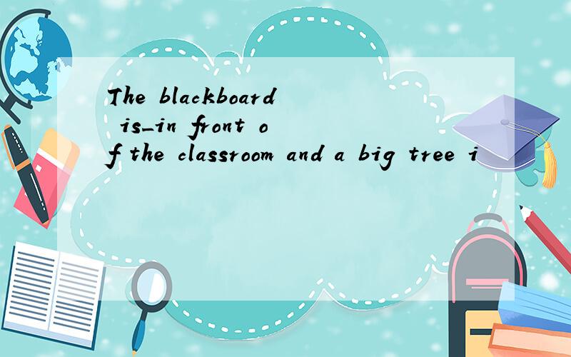 The blackboard is_in front of the classroom and a big tree i