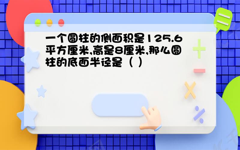 一个圆柱的侧面积是125.6平方厘米,高是8厘米,那么圆柱的底面半径是（ ）