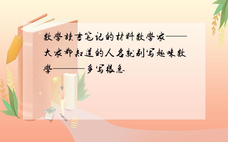 数学读书笔记的材料数学家——大家都知道的人名就别写趣味数学———多写很急