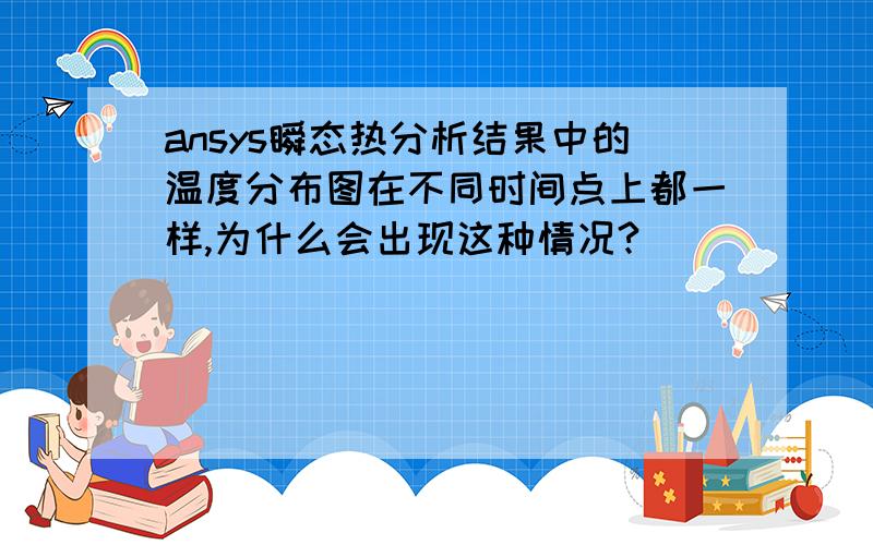 ansys瞬态热分析结果中的温度分布图在不同时间点上都一样,为什么会出现这种情况?