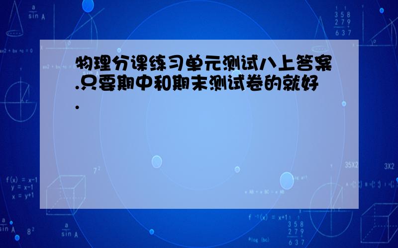 物理分课练习单元测试八上答案.只要期中和期末测试卷的就好.