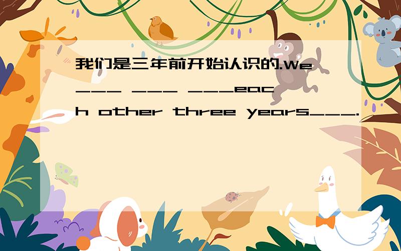 我们是三年前开始认识的.We___ ___ ___each other three years___.