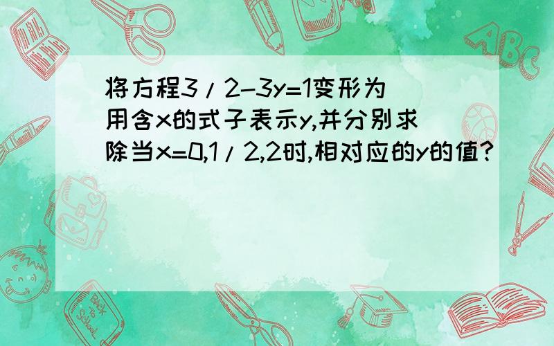 将方程3/2-3y=1变形为用含x的式子表示y,并分别求除当x=0,1/2,2时,相对应的y的值?