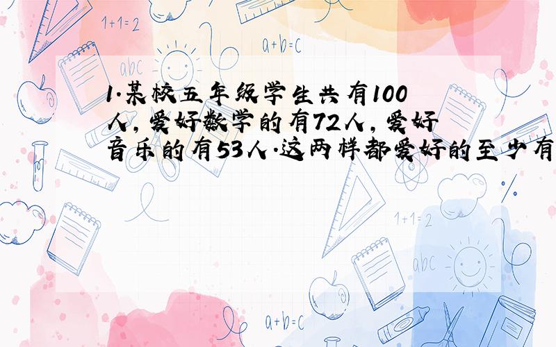 1.某校五年级学生共有100人,爱好数学的有72人,爱好音乐的有53人.这两样都爱好的至少有几人?最多有几人?