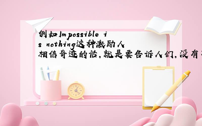 例如Impossible is nothing这种激励人相信奇迹的话,就是要告诉人们,没有不可能的这种话,最好是名人说的