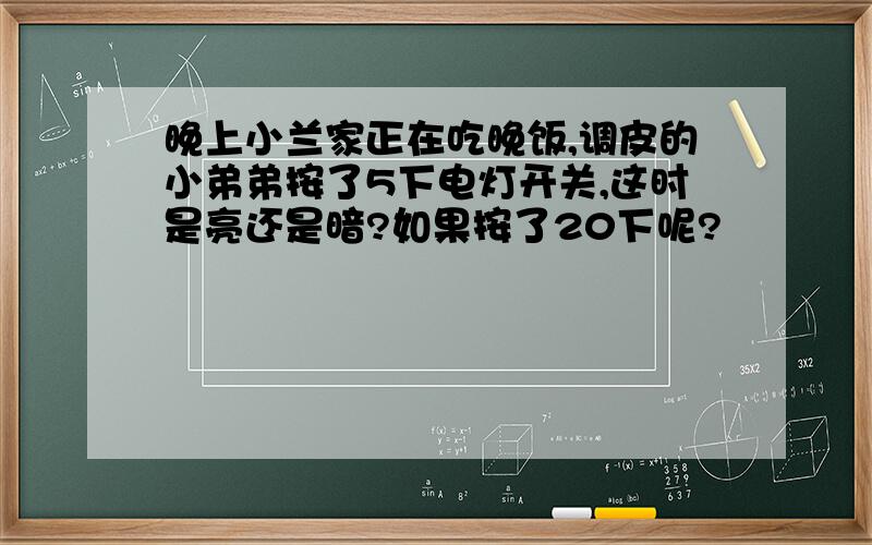 晚上小兰家正在吃晚饭,调皮的小弟弟按了5下电灯开关,这时是亮还是暗?如果按了20下呢?