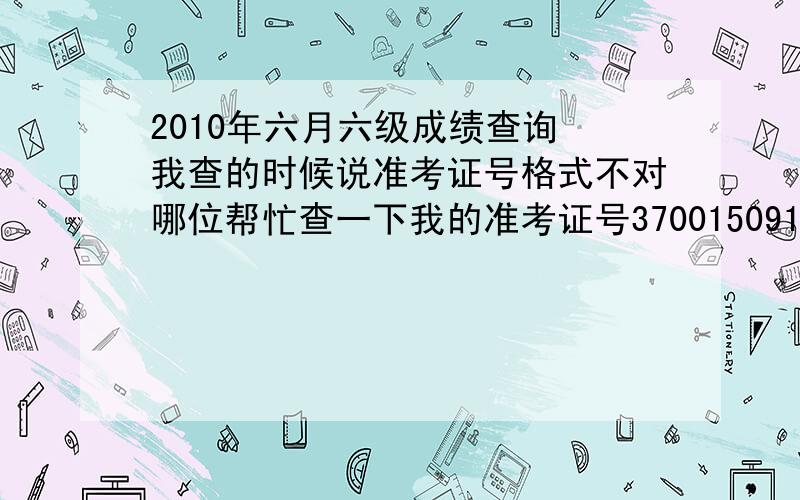 2010年六月六级成绩查询 我查的时候说准考证号格式不对哪位帮忙查一下我的准考证号370015091205316