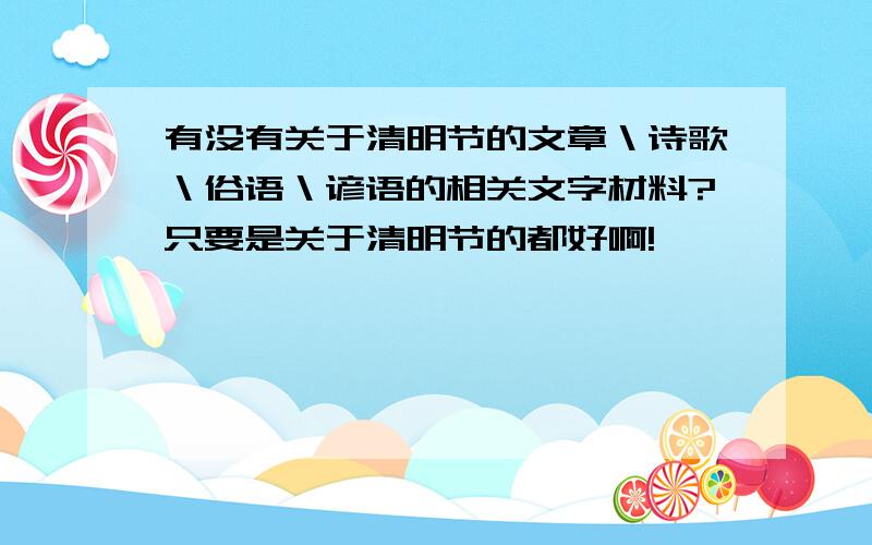 有没有关于清明节的文章＼诗歌＼俗语＼谚语的相关文字材料?只要是关于清明节的都好啊!