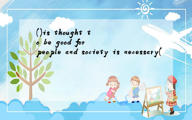 ()is thought to be good for people and society is necessary(