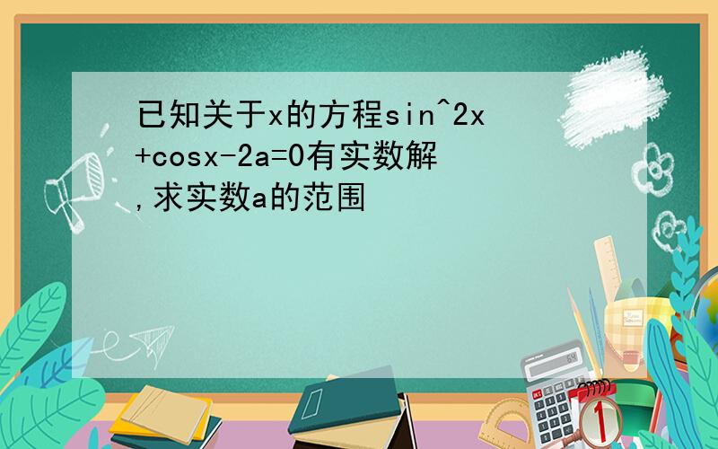 已知关于x的方程sin^2x+cosx-2a=0有实数解,求实数a的范围