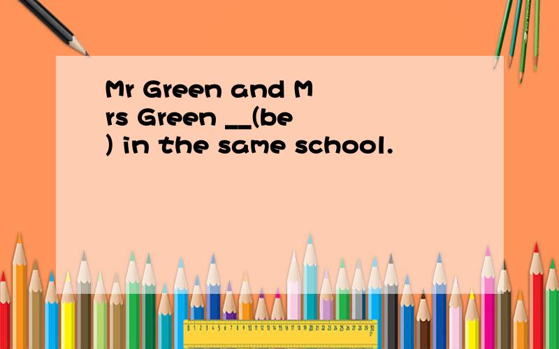 Mr Green and Mrs Green __(be) in the same school.