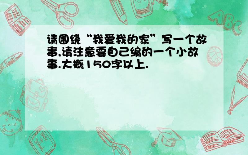 请围绕“我爱我的家”写一个故事,请注意要自己编的一个小故事.大概150字以上.