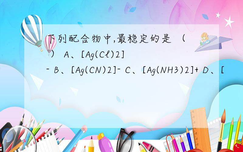 下列配合物中,最稳定的是 （ ） A、[Ag(Cl)2]- B、[Ag(CN)2]- C、[Ag(NH3)2]+ D、[