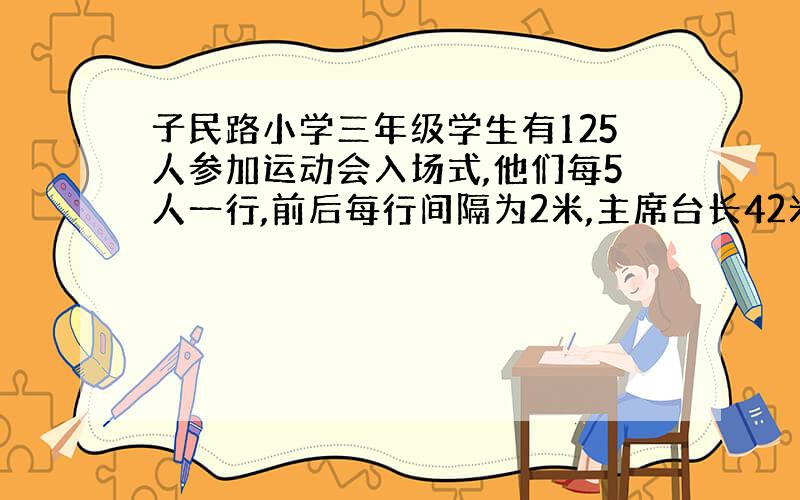 子民路小学三年级学生有125人参加运动会入场式,他们每5人一行,前后每行间隔为2米,主席台长42米,